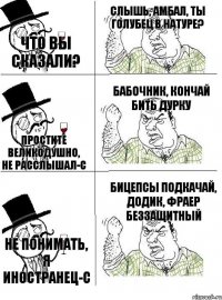 Что вы сказали? Слышь, амбал, ты голубец в натуре? Простите великодушно, не расслышал-с Бабочник, кончай бить дурку Не понимать, я иностранец-с Бицепсы подкачай, додик, фраер беззащитный