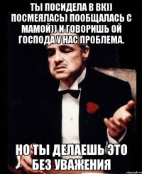 Ты посидела в вк)) посмеялась) Пообщалась с мамой)) И говоришь ой господа у нас проблема. Но ты делаешь это без уважения