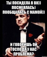 Ты посидела в вк)) посмеялась) Пообщалась с мамой)) И говоришь ой господа у нас проблема?