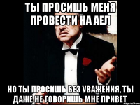 ты просишь меня провести на аел но ты просишь без уважения, ты даже не говоришь мне привет