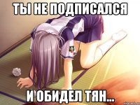 ты не подписался и обидел тян...