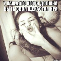 У каждого Игоря должна быть своя щекастая Ира 