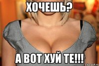 Хочешь? А ВОТ ХУЙ ТЕ!!!