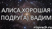 Алиса,хорошая подруга) Вадим