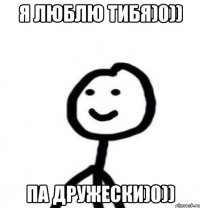 Я люблю тибя)0)) Па дружески)0))