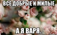 Все добрые и милые А я Варя.