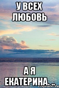 У всех любовь А я Екатерина. ..
