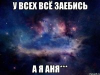 у всех всё заебись а я аня***