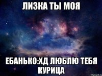 лизка ты моя ебанько:хд люблю тебя курица