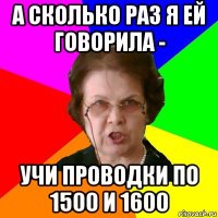 а сколько раз я ей говорила - учи проводки по 1500 и 1600