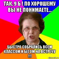 ТАК, 9 Б ! По хорошему вы не понимаете... БЫСТРО СОБРАЛИСЬ ВСЕМ КЛАССОМ И БЕГОМ НА ВСТРЕЧУ !!!