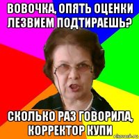 Вовочка, опять оценки лезвием подтираешь? Сколько раз говорила, корректор купи