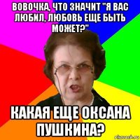 Вовочка, что значит "Я вас любил, любовь еще быть может?" Какая еще Оксана Пушкина?