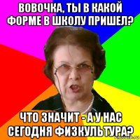 Вовочка, ты в какой форме в школу пришел? Что значит - а у нас сегодня физкультура?