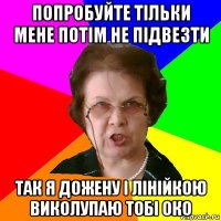 ПОПРОБУЙТЕ ТІЛЬКИ МЕНЕ ПОТІМ НЕ ПІДВЕЗТИ ТАК Я ДОЖЕНУ І ЛІНІЙКОЮ ВИКОЛУПАЮ ТОБІ ОКО