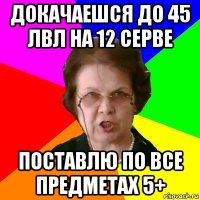 ДОКАЧАЕШСЯ ДО 45 ЛВЛ НА 12 СЕРВЕ ПОСТАВЛЮ ПО ВСЕ ПРЕДМЕТАХ 5+