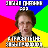 ЗАБЫЛ ДНЕВНИК ??? А ТРУСЫ ТЫ НЕ ЗАБЫЛ?АХАХАХА