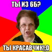 Ты из 6Б? Ты красавчик!;D