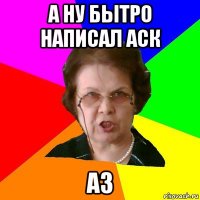 а ну бытро написал аск Аз