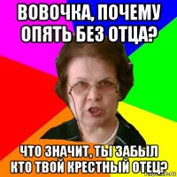 Вовочка, почему опять без отца? Что значит, ты забыл кто твой крестный отец?