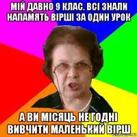 МІЙ ДАВНО 9 КЛАС. ВСІ ЗНАЛИ НАПАМЯТЬ ВІРШІ ЗА ОДИН УРОК А ВИ МІСЯЦЬ НЕ ГОДНІ ВИВЧИТИ МАЛЕНЬКИЙ ВІРШ