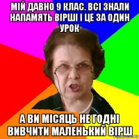 МІЙ ДАВНО 9 КЛАС. ВСІ ЗНАЛИ НАПАМЯТЬ ВІРШІ І ЦЕ ЗА ОДИН УРОК А ВИ МІСЯЦЬ НЕ ГОДНІ ВИВЧИТИ МАЛЕНЬКИЙ ВІРШ