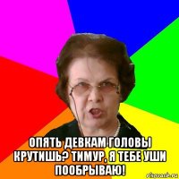  опять девкам головы крутишь? Тимур, я тебе уши пообрываю!