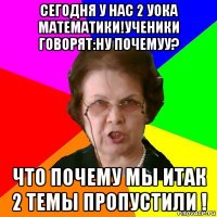 СЕГОДНЯ У НАС 2 УОКА МАТЕМАТИКИ!УЧЕНИКИ ГОВОРЯТ:НУ ПОЧЕМУУ? ЧТО ПОЧЕМУ МЫ ИТАК 2 ТЕМЫ ПРОПУСТИЛИ !