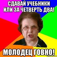 сдавай учебники или за четверть Два! Молодец говно!