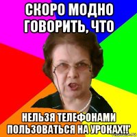 Скоро модно говорить, что Нельзя телефонами пользоваться на уроках!!'