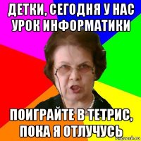 Детки, сегодня у нас урок информатики Поиграйте в тетрис, пока я отлучусь