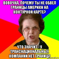 Вовочка, почему ты не обвел границы Америки на контурной карте? Что значит - у транснациональных компаний нет границ?