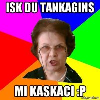 isk du tankagins mi kaskaci :P