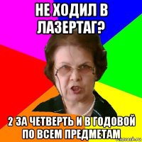 Не ходил в лазертаг? 2 за четверть и в годовой по всем предметам