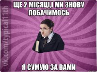 ще 2 місяці,і ми знову побачимось я сумую за вами