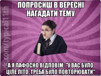 попросиш в вересні нагадати тему а я пафосно відповім: "У вас було ціле літо, треба було повторювати"