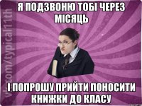 я подзвоню тобі через місяць і попрошу прийти поносити книжки до класу