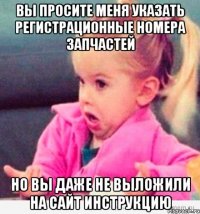 Вы просите меня указать регистрационные номера запчастей но вы даже не выложили на сайт инструкцию