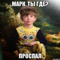 Марк, ты где? проспал