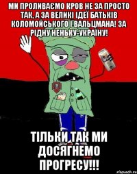 Ми проливаємо кров не за просто так, а за великі ідеї Батьків Коломойського і Вальцмана! За рідну неньку-Україну! Тільки так ми досягнемо прогресу!!!