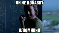 Он не добавит Алюминий