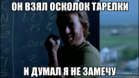 Он взял осколок тарелки И думал я не замечу