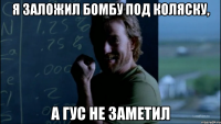 Я заложил бомбу под коляску, А Гус не заметил