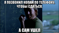 Я позвонил копам по телефону, чтобы сдаться, А сам ушел