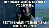 Подсказал наркобарыге, как и что закупать, А потом сказал, чтобы не лез на мою территорию