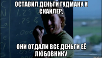 Оставил деньги Гудману и Скайлер, Они отдали все деньги её любовнику