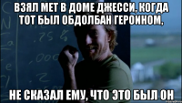 Взял мет в доме Джесси, когда тот был обдолбан героином, Не сказал ему, что это был он