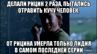 Делали рицин 2 раза, пытались отравить кучу человек, От рицина умерла только Лидия в самом последней серии