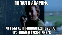 Попал в аварию, Чтобы Хэнк-инвалид не узнал что-либо о Гусе Фринге