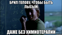 Брил голову, чтобы быть лысым Даже без химиотерапии